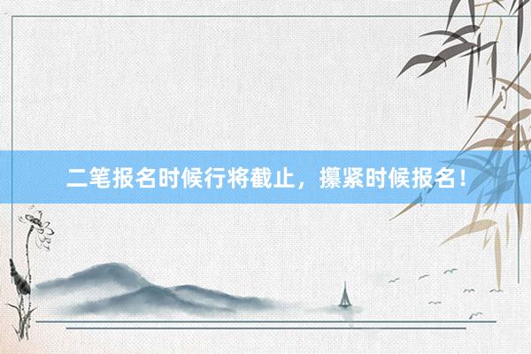 二笔报名时候行将截止，攥紧时候报名！