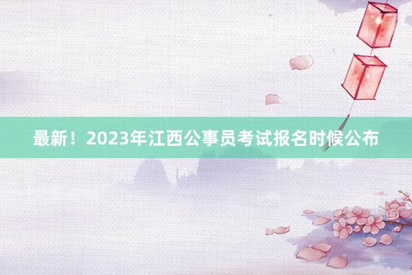 最新！2023年江西公事员考试报名时候公布