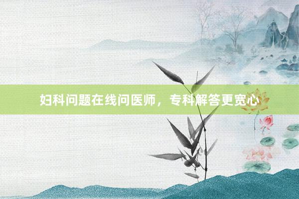 妇科问题在线问医师，专科解答更宽心