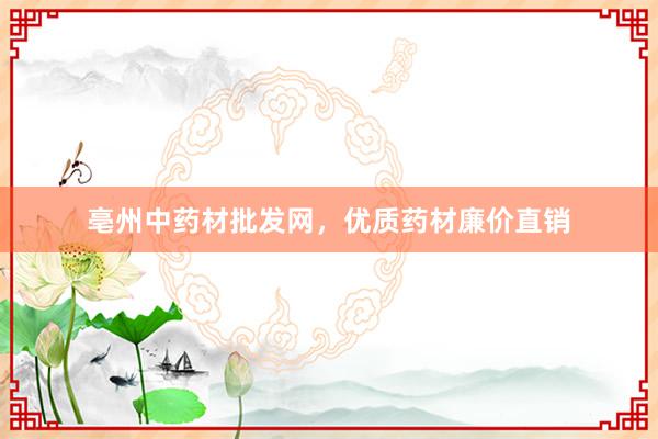 亳州中药材批发网，优质药材廉价直销