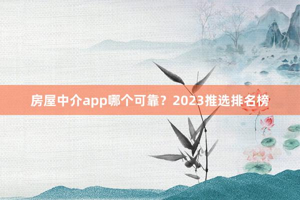 房屋中介app哪个可靠?2023推选排名榜