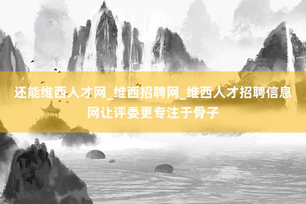 还能维西人才网_维西招聘网_维西人才招聘信息网让评委更专注于骨子